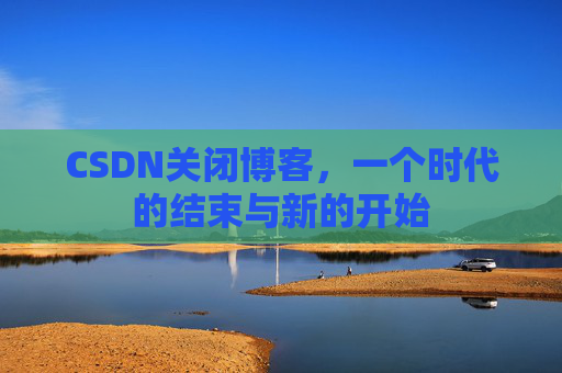 CSDN关闭博客,一个时代的结束与新的开始 CSDN关闭博客,一个时代的结束与新的开始